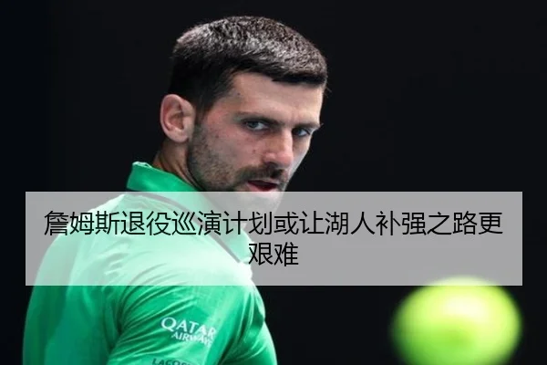 詹姆斯退役巡演计划或让湖人补强之路更艰难