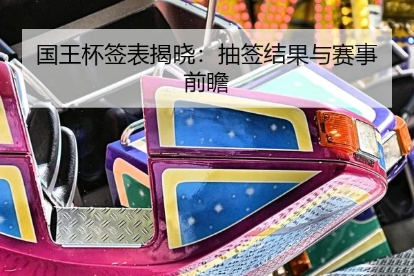 国王杯签表揭晓：抽签结果与赛事前瞻
