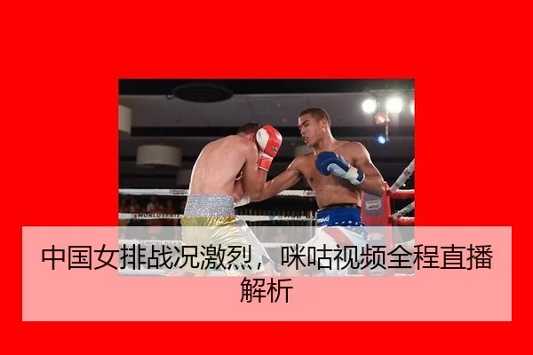 中国女排战况激烈，咪咕视频全程直播解析