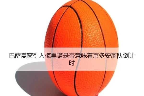 巴萨夏窗引入梅里诺是否意味着京多安离队倒计时